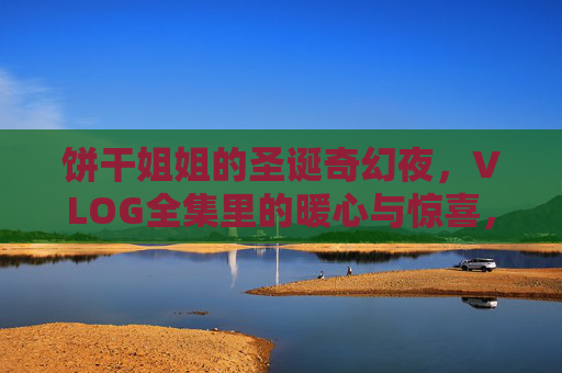 饼干姐姐的圣诞奇幻夜，VLOG全集里的暖心与惊喜，每一帧都是童话，饼干姐姐的圣诞奇幻夜VLOG，每一帧都是暖心童话