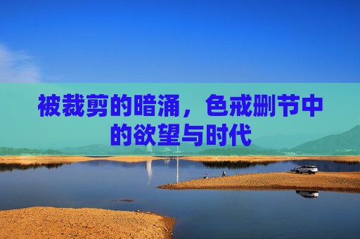被裁剪的暗涌，色戒删节中的欲望与时代