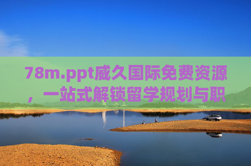 78m.ppt威久国际免费资源，一站式解锁留学规划与职业发展指南，威久国际免费资源，一站式解锁留学规划与职业发展指南