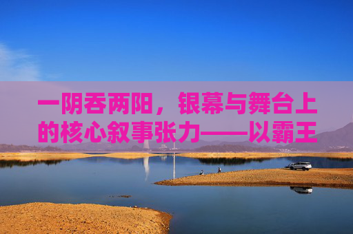 一阴吞两阳，银幕与舞台上的核心叙事张力——以霸王别姬为例，一阴吞两阳，银幕与舞台的叙事张力——以霸王别姬为例