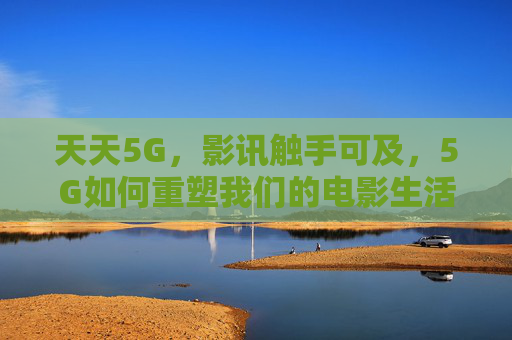 天天5G，影讯触手可及，5G如何重塑我们的电影生活，5G重塑电影生活，影讯触手可及