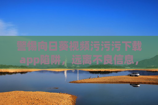 警惕向日葵视频污污污下载app陷阱，远离不良信息，守护清朗网络空间，警惕向日葵视频污污污下载app陷阱，远离不良信息守护清朗网络空间