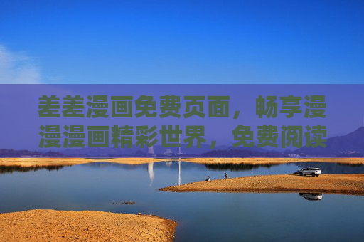 差差漫画免费页面，畅享漫漫漫画精彩世界，免费阅读无压力，差差漫画免费页面，畅享漫漫漫画精彩世界，免费阅读无压力