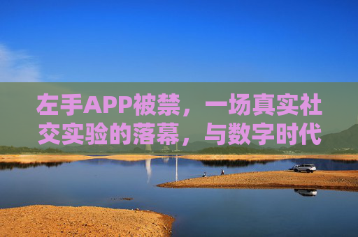 左手APP被禁，一场真实社交实验的落幕，与数字时代里我们丢失的树洞，左手APP被禁，真实社交实验落幕，数字时代的树洞消逝