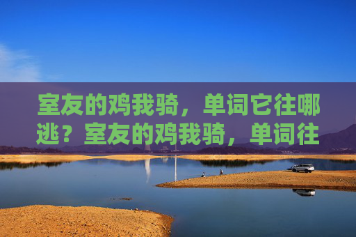 室友的鸡我骑，单词它往哪逃？室友的鸡我骑，单词往哪逃？