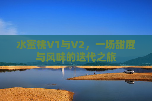 水蜜桃V1与V2，一场甜度与风味的迭代之旅