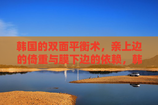 韩国的双面平衡术，亲上边的倚重与膜下边的依赖，韩国的双面平衡术，亲上倚重与下边依赖
