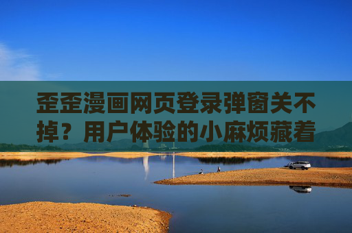 歪歪漫画网页登录弹窗关不掉？用户体验的小麻烦藏着大问题，歪歪漫画登录弹窗关不掉？小麻烦藏着大问题