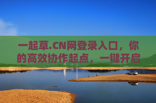一起草.CN网登录入口，你的高效协作起点，一键开启云端协同之旅，一起草.CN，高效协作云端起点