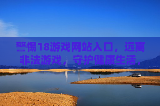警惕18游戏网站入口，远离非法游戏，守护健康生活，警惕18游戏非法入口，守护健康生活