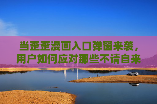 当歪歪漫画入口弹窗来袭，用户如何应对那些不请自来的窗口？歪歪漫画入口弹窗来袭，用户如何应对不请自来的窗口