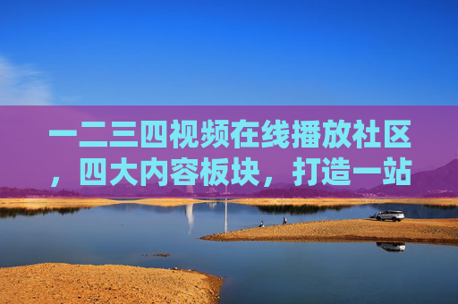 一二三四视频在线播放社区，四大内容板块，打造一站式视听乐园，四大板块打造一站式视频社区视听乐园