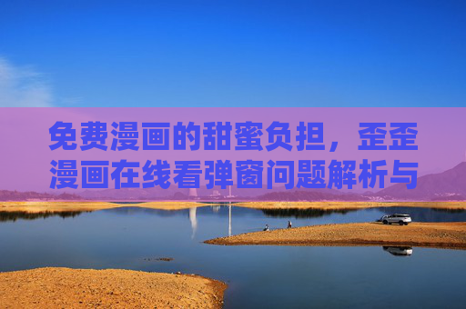 免费漫画的甜蜜负担，歪歪漫画在线看弹窗问题解析与应对，免费漫画的甜蜜负担，歪歪漫画弹窗问题解析与应对