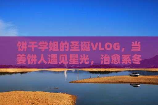 饼干学姐的圣诞VLOG，当姜饼人遇见星光，治愈系冬日时光机，饼干学姐的圣诞VLOG，姜饼人遇星光，治愈冬日时光机