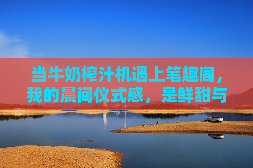 当牛奶榨汁机遇上笔趣阁，我的晨间仪式感，是鲜甜与文字的双倍治愈，牛奶榨汁机遇上笔趣阁，晨间鲜甜与文字的双倍治愈