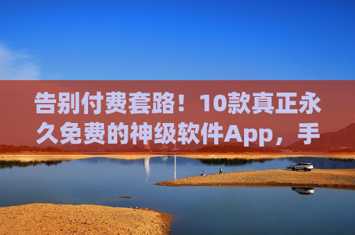 告别付费套路！10款真正永久免费的神级软件App，手机电脑都能用，闭眼入不踩雷！告别付费套路！10款手机电脑通用的永久免费神级软件，闭眼入不踩雷