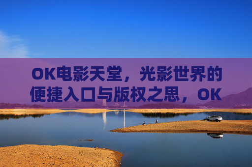 OK电影天堂，光影世界的便捷入口与版权之思，OK电影天堂，光影世界的便捷入口与版权之思