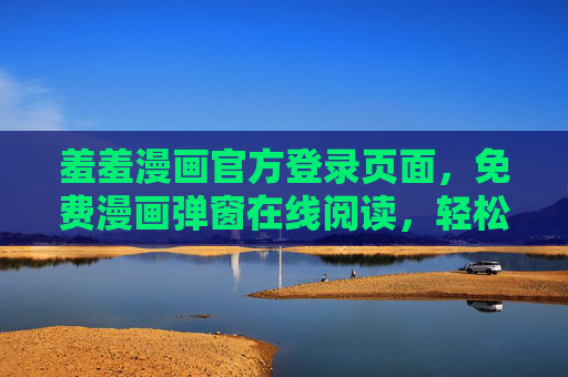 羞羞漫画官方登录页面，免费漫画弹窗在线阅读，轻松开启治愈时光