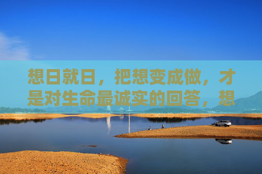想日就日，把想变成做，才是对生命最诚实的回答，想就做，才是对生命最诚实的回答