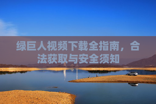 绿巨人视频下载全指南，合法获取与安全须知