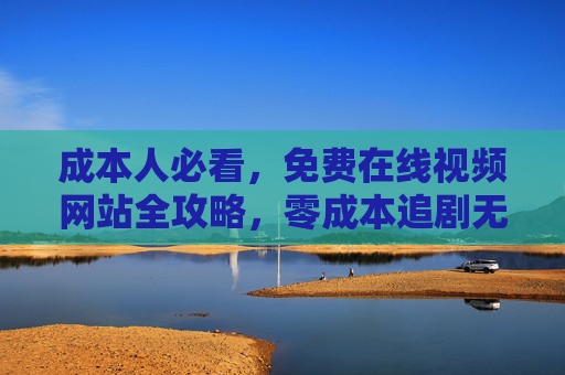 成本人必看，免费在线视频网站全攻略，零成本追剧无压力，免费在线视频网站全攻略，零成本追剧无压力