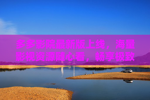多多影院最新版上线，海量影视资源随心看，畅享极致观影新体验