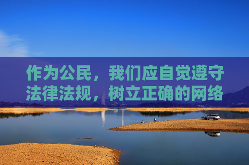 作为公民，我们应自觉遵守法律法规，树立正确的网络价值观，远离不良信息，选择健康、积极、向上的生活方式。同时，要增强自我保护意识，警惕网络陷阱，不点击不明链接，不下载非法软件，共同维护清朗的网络环境，树立正确网络观 共护清朗网络空间