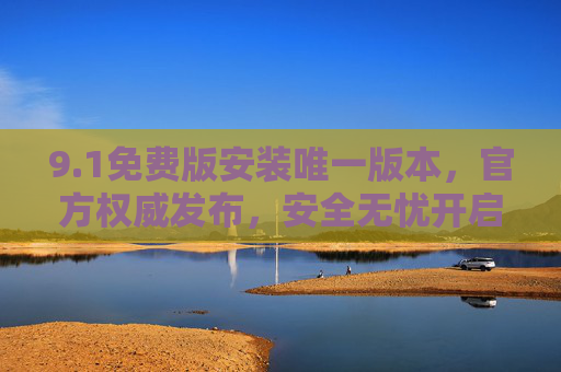 9.1免费版安装唯一版本，官方权威发布，安全无忧开启高效体验，官方权威发布，9.1免费版安全高效安装唯一版本