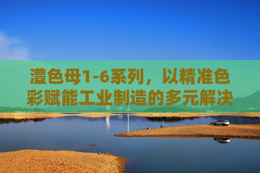 澧色母1-6系列，以精准色彩赋能工业制造的多元解决方案，澧色母1-6系列，精准色彩赋能工业制造多元解决方案