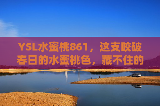YSL水蜜桃861，这支咬破春日的水蜜桃色，藏不住的温柔攻势，YSL水蜜桃861，咬破春日的温柔攻势