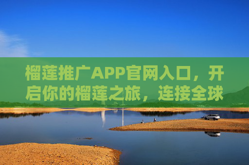 榴莲推广APP官网入口，开启你的榴莲之旅，连接全球优质资源，榴莲推广APP官网入口，开启你的全球榴莲之旅