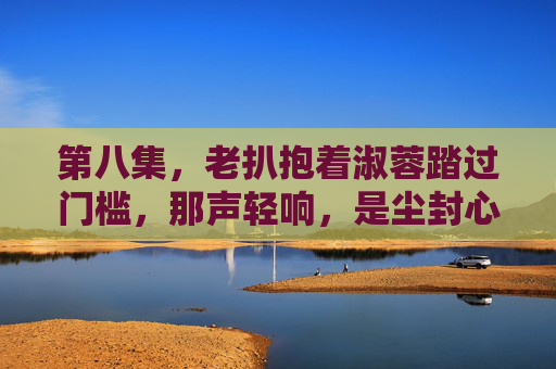 第八集，老扒抱着淑蓉踏过门槛，那声轻响，是尘封心事的回音，踏过门槛，心事回响