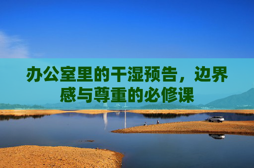 办公室里的干湿预告，边界感与尊重的必修课