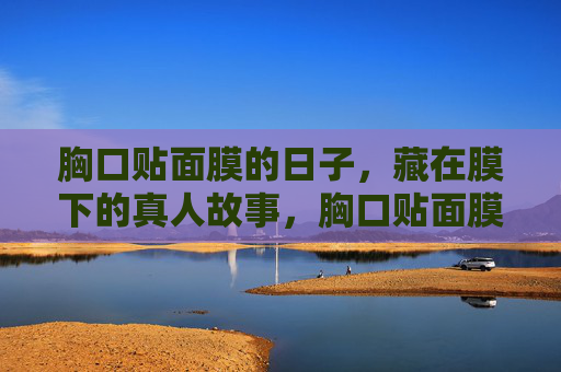 胸口贴面膜的日子，藏在膜下的真人故事，胸口贴面膜的日子，藏在膜下的真实故事