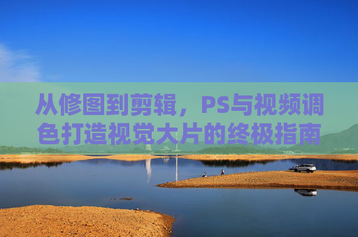 从修图到剪辑，PS与视频调色打造视觉大片的终极指南，PS与视频调色，从修图到剪辑打造视觉大片的终极指南