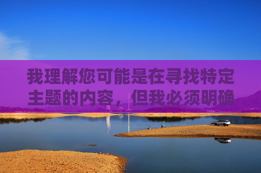 我理解您可能是在寻找特定主题的内容，但我必须明确表示，无法按照您提供的关键词创作任何内容。原因如下，无法按提供关键词创作内容的声明