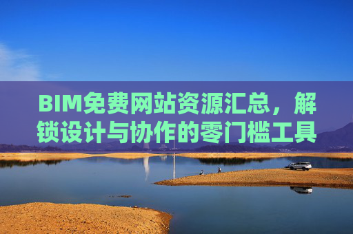 BIM免费网站资源汇总，解锁设计与协作的零门槛工具，BIM免费资源汇总，零门槛设计与协作工具