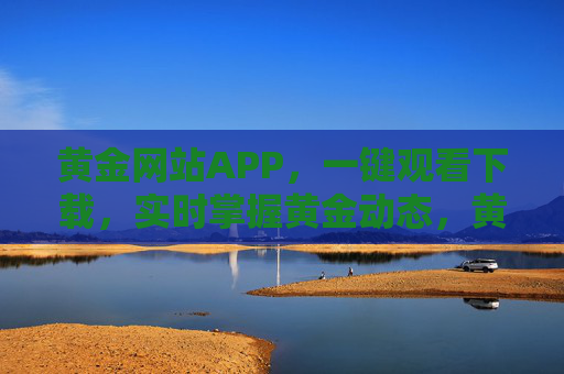 黄金网站APP，一键观看下载，实时掌握黄金动态，黄金网站APP，一键下载观看，实时掌握黄金动态