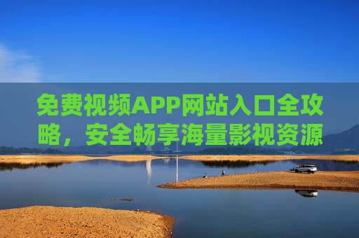 免费视频APP网站入口全攻略，安全畅享海量影视资源，告别会员烦恼！免费视频APP网站入口全攻略，安全畅享海量资源，告别会员烦恼！