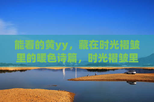 能看的黄yy，藏在时光褶皱里的暖色诗篇，时光褶皱里的暖黄诗篇