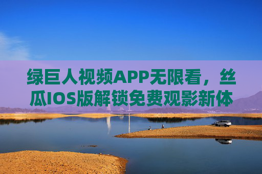 绿巨人视频APP无限看，丝瓜IOS版解锁免费观影新体验，绿巨人视频APP丝瓜IOS版，解锁无限免费观影新体验