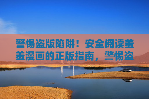 警惕盗版陷阱！安全阅读羞羞漫画的正版指南，警惕盗版陷阱！羞羞漫画正版安全指南
