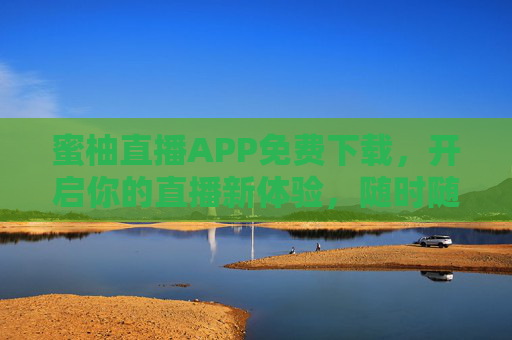 蜜柚直播APP免费下载，开启你的直播新体验，随时随地分享精彩瞬间，蜜柚直播APP免费下载，开启直播新体验
