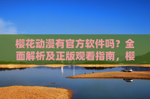 樱花动漫有官方软件吗？全面解析及正版观看指南，樱花动漫官方软件解析及正版观看指南