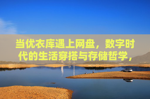 当优衣库遇上网盘，数字时代的生活穿搭与存储哲学，优衣库与网盘，数字时代的穿搭存储哲学