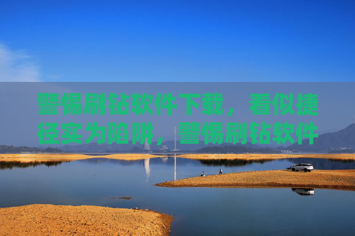警惕刷钻软件下载，看似捷径实为陷阱，警惕刷钻软件下载，捷径实为陷阱