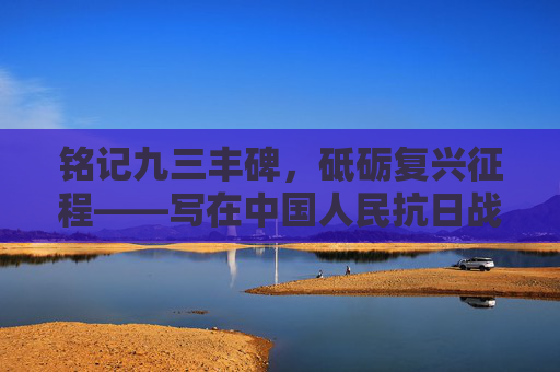 铭记九三丰碑，砥砺复兴征程——写在中国人民抗日战争胜利纪念日，铭记九三丰碑 砥砺复兴征程