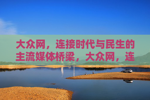 大众网，连接时代与民生的主流媒体桥梁，大众网，连接时代民生，主流媒体桥梁