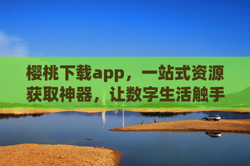 樱桃下载app，一站式资源获取神器，让数字生活触手可及，樱桃下载，一站式资源获取神器，数字生活触手可及