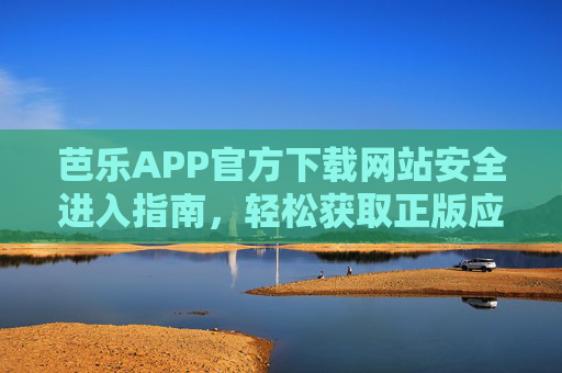 芭乐APP官方下载网站安全进入指南，轻松获取正版应用，芭乐APP官方正版安全下载指南